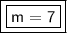 \boxed {\boxed {\sf m=7}}