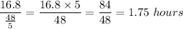 \dfrac{16.8}{\frac{48}5} = \dfrac{16.8\times 5}{48} = \dfrac{84}{48} = 1.75\ hours