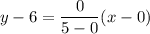 \displaystyle y-6=\frac{0}{5-0}(x-0)