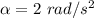 \alpha =2\ rad/s^2