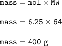 \tt mass=mol\times MW\\\\mass=6.25\times 64\\\\mass=400~g