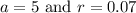 a=5\text{ and }r=0.07