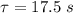 \tau = 17.5 \ s