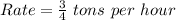 Rate= \frac{3}{4}\ tons\ per\ hour