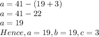 a=41-(19+3)\\a=41-22\\a=19\\Hence, a=19,b=19,c=3