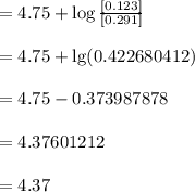 = 4.75 + \log \frac{[0.123]}{[0.291]}\\\\= 4.75+ \lg(0.422680412)\\\\=4.75-0.373987878\\\\=4.37601212\\\\=4.37
