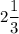 2 \dfrac{1}{3}