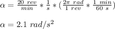 \alpha = \frac{20 \ rev}{min} *\frac{1}{s} *(\frac{2\pi \ rad}{1 \ rev } *\frac{1 \ min}{60 \ s}) \\\\\alpha = 2.1 \ rad/s^2