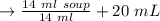 \to \frac{14 \ ml \ soup}{14 \ ml} + 20\  mL\\\\