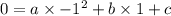 0 = a\times -1^2 + b\times 1 + c