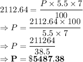 2112.64 = \dfrac{P\times 5.5\times 7}{100}\\\Rightarrow P =\dfrac{2112.64\times 100}{5.5\times 7}\\\Rightarrow P =\dfrac{211264}{38.5} \\\Rightarrow \bold{P =\$5487.38}