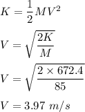 K=\dfrac{1}{2}MV^2\\\\V=\sqrt{\dfrac{2K}{M}} \\\\V=\sqrt{\dfrac{2\times 672.4}{85}} \\\\V=3.97\ m/s