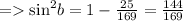 =    { \sin}^{2} b = 1 -  \frac{25}{169}  =  \frac{144}{169}