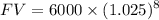 $FV = 6000 \times (1.025)^8$