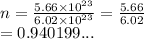 n =  \frac{5.66 \times  {10}^{23} }{6.02 \times  {10}^{23} }  =  \frac{5.66}{6.02}  \\  = 0.940199...