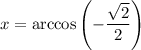 \displaystyle x=\arccos\left(-\frac{\sqrt{2}}{2}\right)