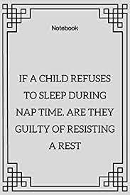 If a kid refuses to sleep during nap time, are they guilty of resisting a rest?