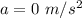 a = 0\ m/s^2