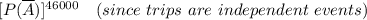 [P(\overline A)] ^{46000}  \ \ \  (since \  trips \ are \ independent \ events)