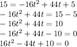 15= -16t^2+44t+5\\-16t^2+44t = 15 -5\\-16t^2+44t = 10\\-16t^2+44t- 10 = 0\\16t^2-44t+10=0