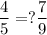 \displaystyle \frac{4}{5} =?\frac{7}{9}