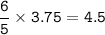 \tt \dfrac{6}{5}\times 3.75=4.5