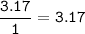 \tt \dfrac{3.17}{1}=3.17