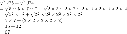 \sqrt{1225}+\sqrt{1024}\\=\sqrt{5\times5\times7\times7}+\sqrt{2\times2\times2\times2\times2\times2\times2\times2\times2\times2}\\=\sqrt{5^2\times7^2}+\sqrt{2^2\times2^2\times2^2\times2^2\times2^2}\\=5\times7+(2\times2\times2\times2\times2)\\=35+32\\=67