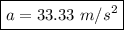 \boxed{ a = 33.33 \ m/s^{2}}