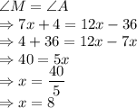 \angle M=\angle A\\\Rightarrow 7x+4=12x-36\\\Rightarrow 4+36=12x-7x\\\Rightarrow 40=5x\\\Rightarrow x=\dfrac{40}{5}\\\Rightarrow x=8