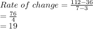 Rate\ of\ change = \frac{112-36}{7-3}\\=\frac{76}{4}\\=19