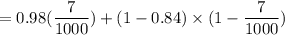 = 0.98\imes( \dfrac{7}{1000}) + (1-0.84) \times (1 - \dfrac{7}{1000})