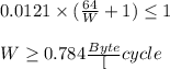 0.0121 \times  (\frac{64}{W} + 1) \leq 1 \\\\ W \geq 0.784 \frac{Byte}[cycle}