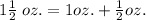 1 \frac{1}{2} \:  oz. = 1oz. +  \frac{1}{2} oz.