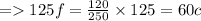 =   125f =  \frac{120}{250}  \times 125 = 60c