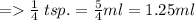 =    \frac{1}{4}  \: tsp. =  \frac{5}{4} ml = 1.25ml