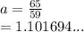 a =  \frac{65}{59}  \\  = 1.101694...