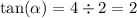 \tan( \alpha )  = 4  \div 2 = 2