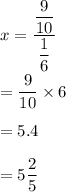 x=\dfrac{\dfrac{9}{10}}{\dfrac{1}{6}}\\\\=\dfrac{9}{10}\times 6\\\\=5.4\\\\=5\dfrac{2}{5}