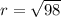 r =  \sqrt{98}