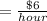 = \frac{ \$ 6 }{hour}