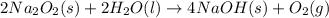 2 Na_2O_2 (s) + 2 H_2O (l) \rightarrow 4NaOH (s) + O_2 (g)