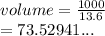 volume =  \frac{1000}{13.6}  \\  = 73.52941...
