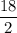 \dfrac{18}{2}