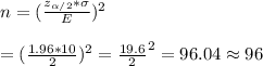 n=(\frac{z_{\alpha/2}*\sigma}{E})^2&#10;\\&#10;\\=(\frac{1.96*10}{2})^2=\frac{19.6}{2}^2=96.04\approx96