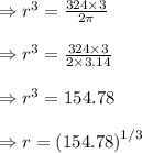 \Rightarrow r^3=\frac{324\times 3}{2\pi} \\\\\Rightarrow r^3=\frac{324\times 3}{2\times3.14} \\\\\Rightarrow r^3=154.78 \\\\\Rightarrow r=\left( 154.78 \right)^{1/3} \\\\