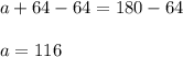 a+64-64=180-64\\\\a=116