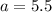 a=5.5