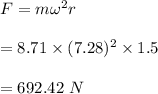 F=m\omega^2r\\\\=8.71\times (7.28)^2\times 1.5\\\\=692.42\ N