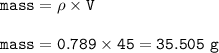 \tt mass=\rho\times V\\\\mass=0.789\times 45=35.505~g